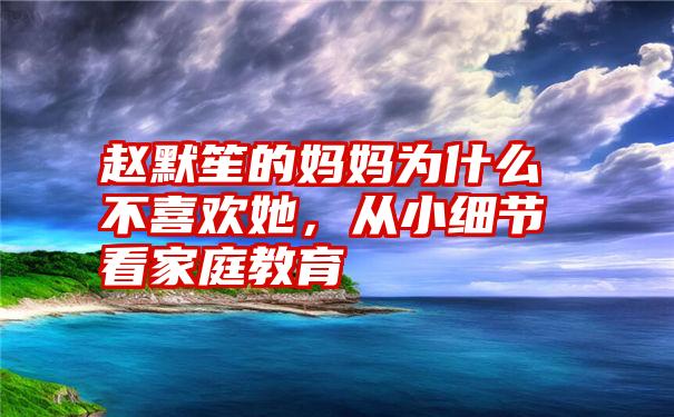 赵默笙的妈妈为什么不喜欢她，从小细节看家庭教育