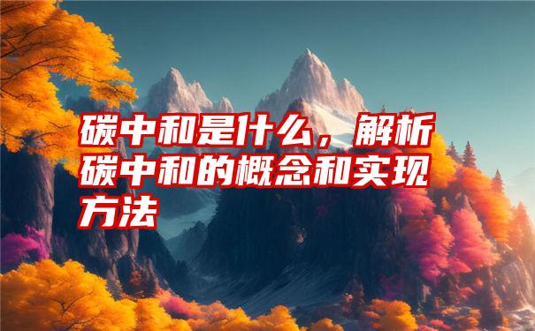 碳中和是什麼,解析碳中和的概念和實現方法