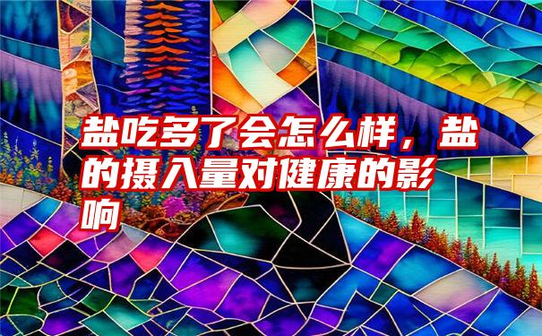 盐吃多了会怎么样，盐的摄入量对健康的影响