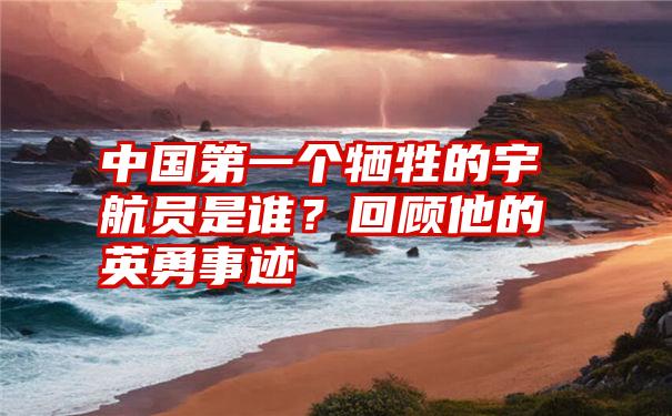 中国第一个牺牲的宇航员是谁？回顾他的英勇事迹