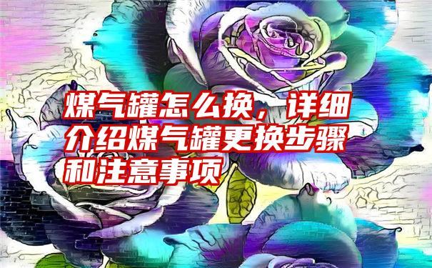 煤气罐怎么换，详细介绍煤气罐更换步骤和注意事项