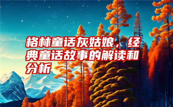 格林童话灰姑娘，经典童话故事的解读和分析