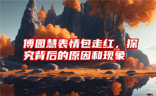 傅园慧表情包走红，探究背后的原因和现象