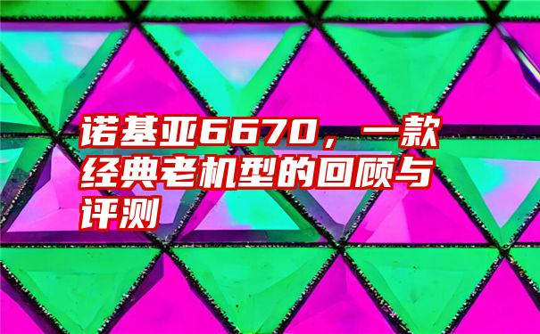 诺基亚6670，一款经典老机型的回顾与评测