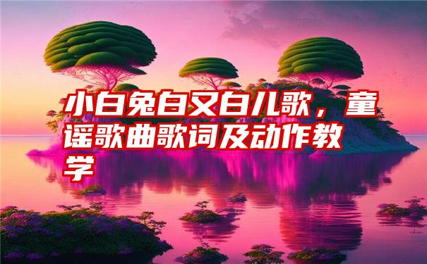 小白兔白又白儿歌，童谣歌曲歌词及动作教学