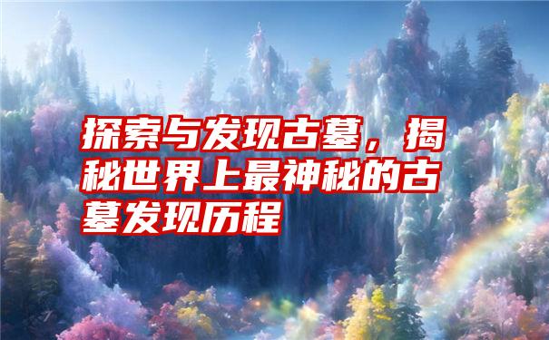 探索与发现古墓，揭秘世界上最神秘的古墓发现历程