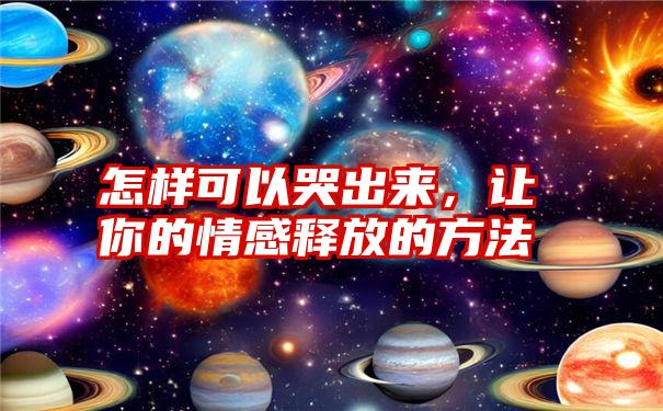 怎样可以哭出来，让你的情感释放的方法