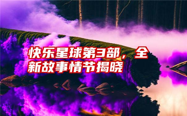 快乐星球第3部，全新故事情节揭晓