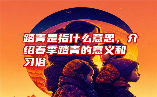 踏青是指什么意思，介绍春季踏青的意义和习俗