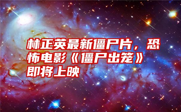 林正英最新僵尸片，恐怖电影《僵尸出笼》即将上映