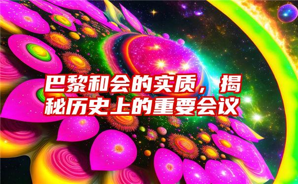 巴黎和会的实质，揭秘历史上的重要会议