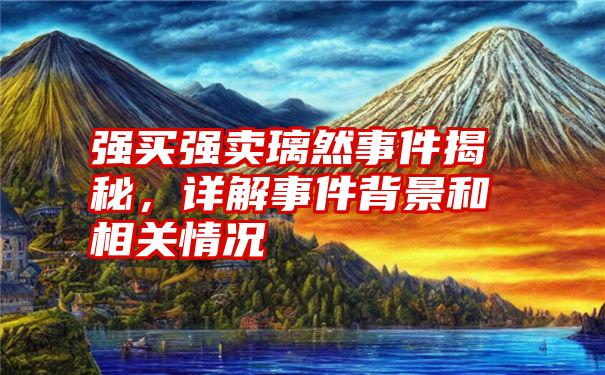 强买强卖璃然事件揭秘，详解事件背景和相关情况