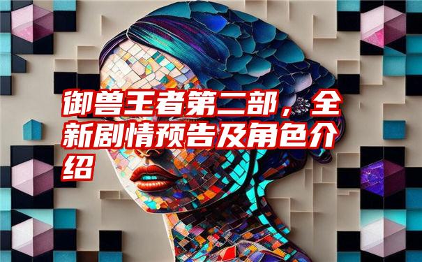 御兽王者第二部，全新剧情预告及角色介绍