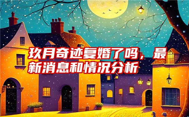 玖月奇迹复婚了吗，最新消息和情况分析