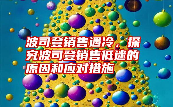 波司登销售遇冷，探究波司登销售低迷的原因和应对措施