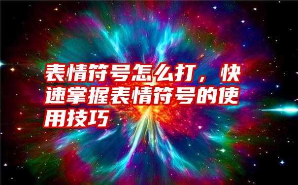 表情符号怎么打，快速掌握表情符号的使用技巧