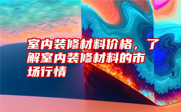 室内装修材料价格，了解室内装修材料的市场行情