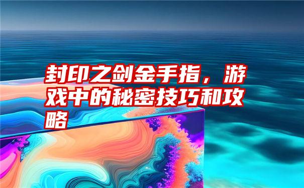 封印之剑金手指，游戏中的秘密技巧和攻略