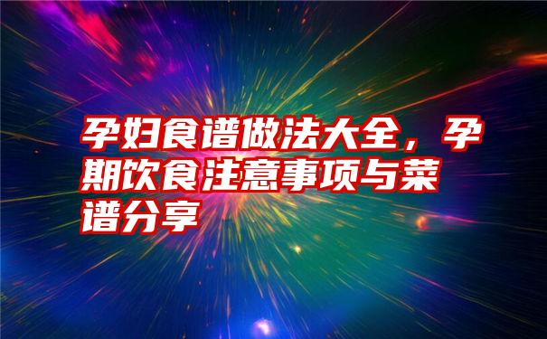 孕妇食谱做法大全，孕期饮食注意事项与菜谱分享