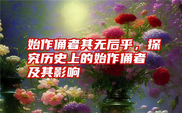 始作俑者其无后乎，探究历史上的始作俑者及其影响