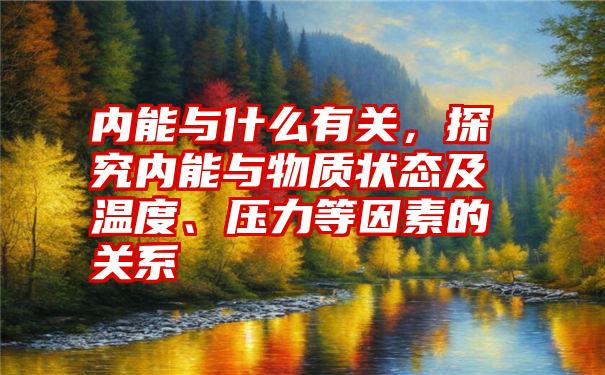 内能与什么有关，探究内能与物质状态及温度、压力等因素的关系