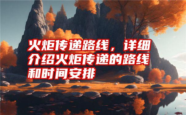 火炬传递路线，详细介绍火炬传递的路线和时间安排