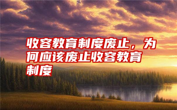 收容教育制度废止，为何应该废止收容教育制度