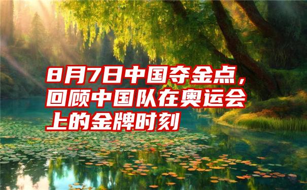 8月7日中国夺金点，回顾中国队在奥运会上的金牌时刻