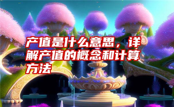 产值是什么意思，详解产值的概念和计算方法