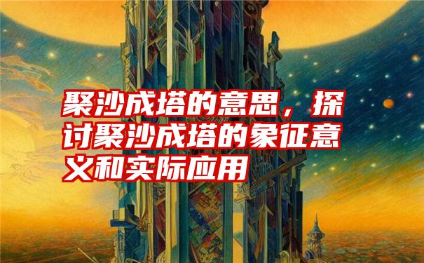 聚沙成塔的意思，探讨聚沙成塔的象征意义和实际应用