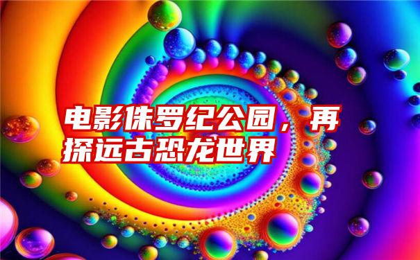 电影侏罗纪公园，再探远古恐龙世界