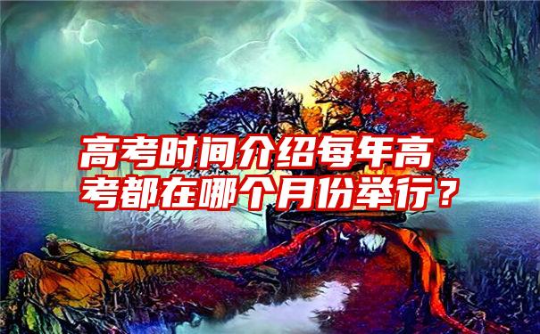 高考时间介绍每年高考都在哪个月份举行？