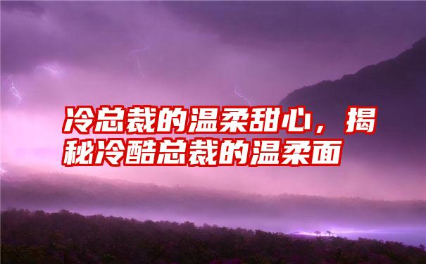 冷总裁的温柔甜心，揭秘冷酷总裁的温柔面