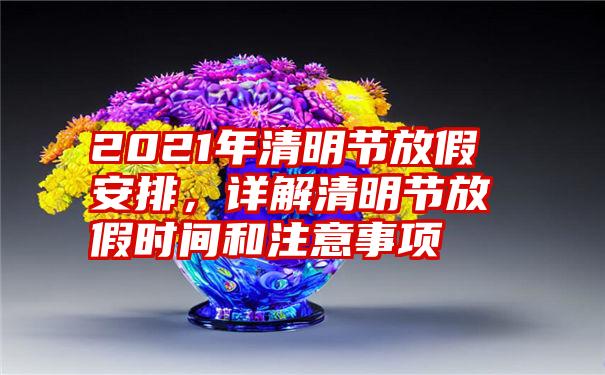 2021年清明节放假安排，详解清明节放假时间和注意事项