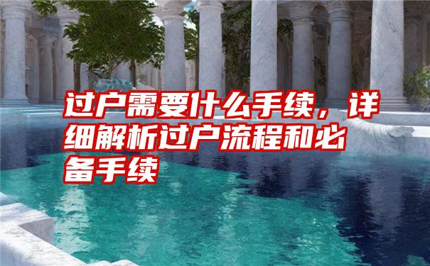 过户需要什么手续，详细解析过户流程和必备手续