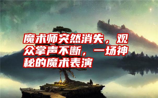 魔术师突然消失，观众掌声不断，一场神秘的魔术表演