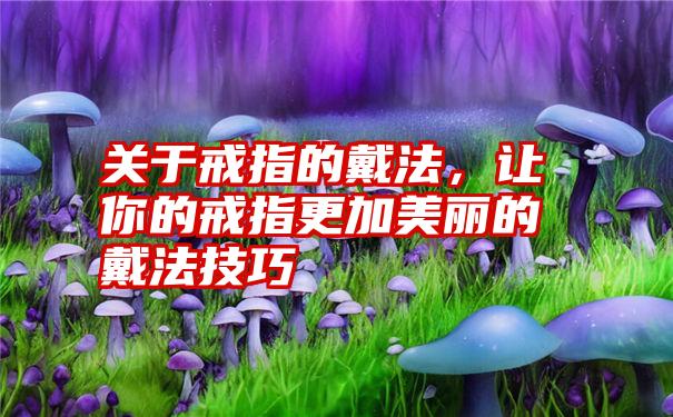 关于戒指的戴法，让你的戒指更加美丽的戴法技巧