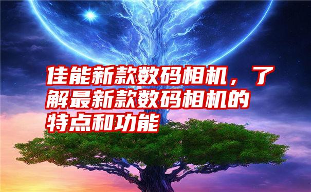 佳能新款数码相机，了解最新款数码相机的特点和功能