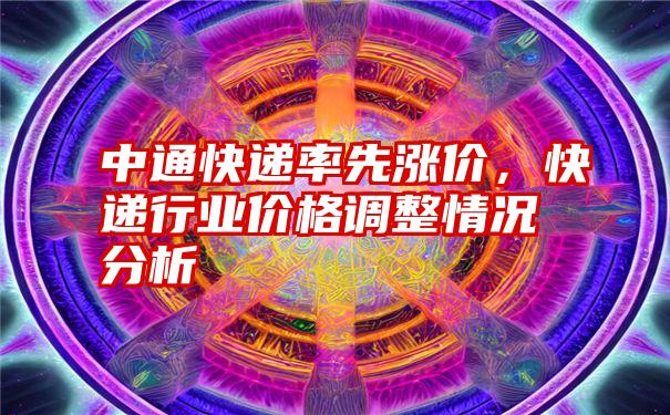 中通快递率先涨价，快递行业价格调整情况分析