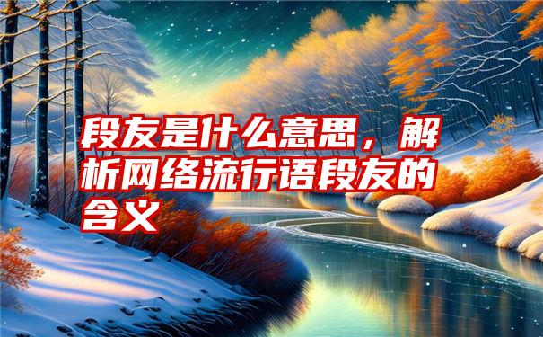 段友是什么意思，解析网络流行语段友的含义