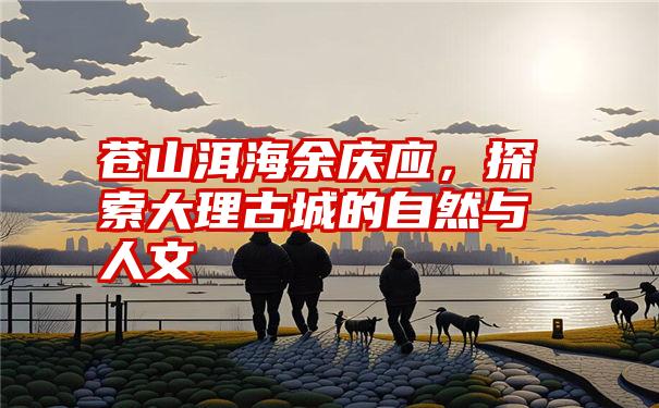 苍山洱海余庆应，探索大理古城的自然与人文