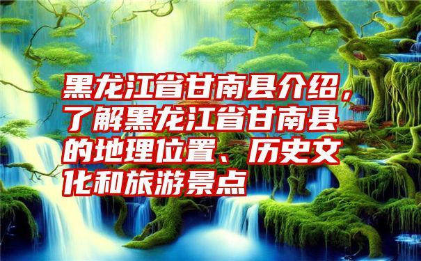 黑龙江省甘南县介绍，了解黑龙江省甘南县的地理位置、历史文化和旅游景点