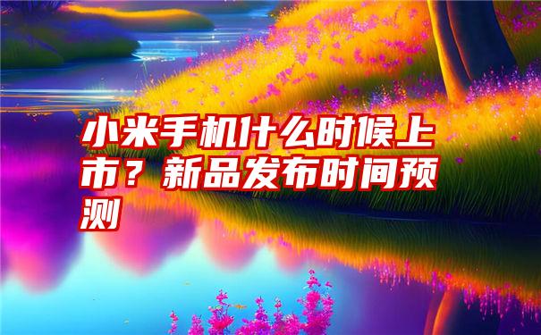 小米手机什么时候上市？新品发布时间预测