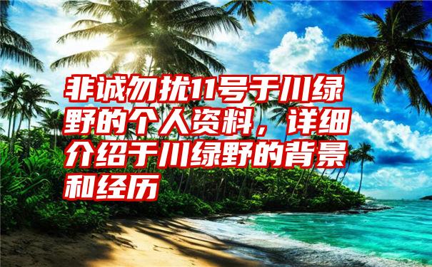 非诚勿扰11号于川绿野的个人资料，详细介绍于川绿野的背景和经历