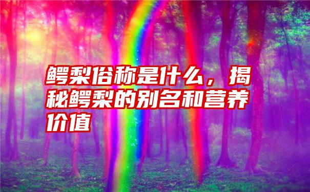 鳄梨俗称是什么，揭秘鳄梨的别名和营养价值