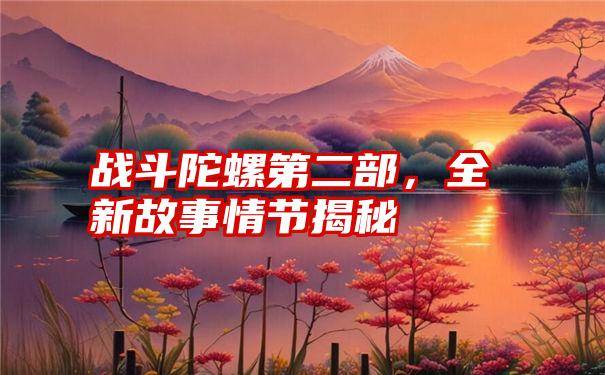 战斗陀螺第二部，全新故事情节揭秘