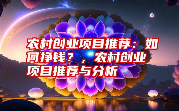 农村创业项目推荐：如何挣钱？，农村创业项目推荐与分析