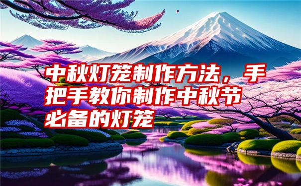 中秋灯笼制作方法，手把手教你制作中秋节必备的灯笼