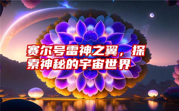 赛尔号雷神之翼，探索神秘的宇宙世界