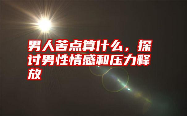 男人苦点算什么，探讨男性情感和压力释放